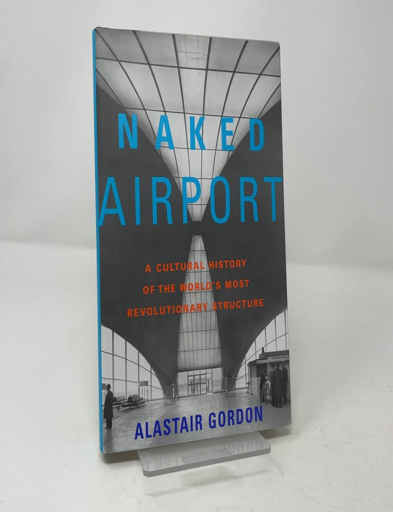 Item #457012 Naked Airport: A Cultural History of the World's Most Revolutionary Structure. Alastair Gordon.