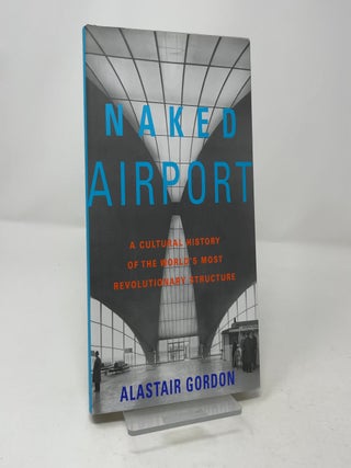 Item #457012 Naked Airport: A Cultural History of the World's Most Revolutionary Structure....