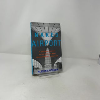 Naked Airport: A Cultural History of the World's Most Revolutionary Structure